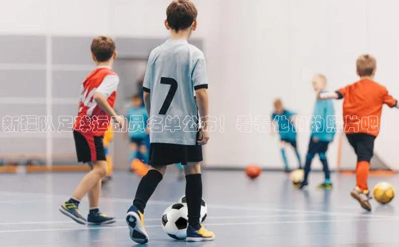 星欧娱乐平台官网入口金山办公新疆队足球运动员名单公布！看看他们的照片吧！