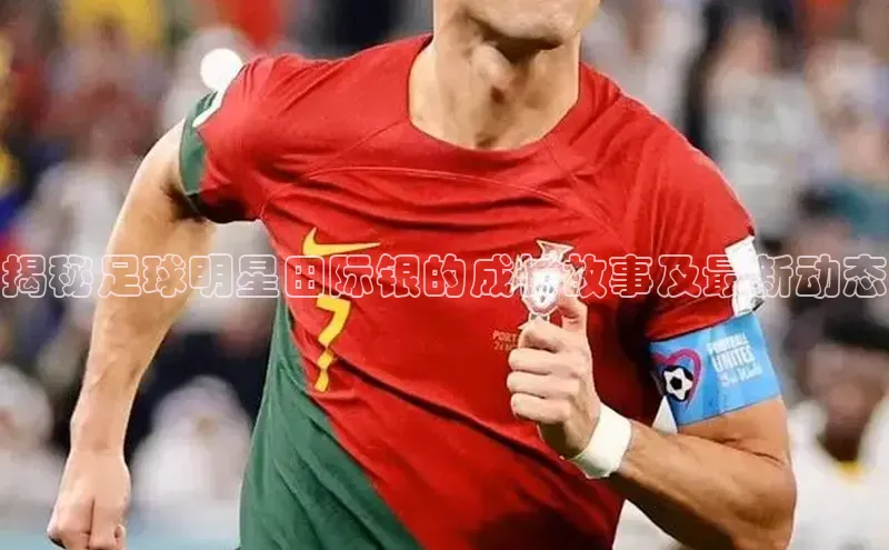 星欧注册官网入口百度百聘揭秘足球明星田际银的成长故事及最新动态