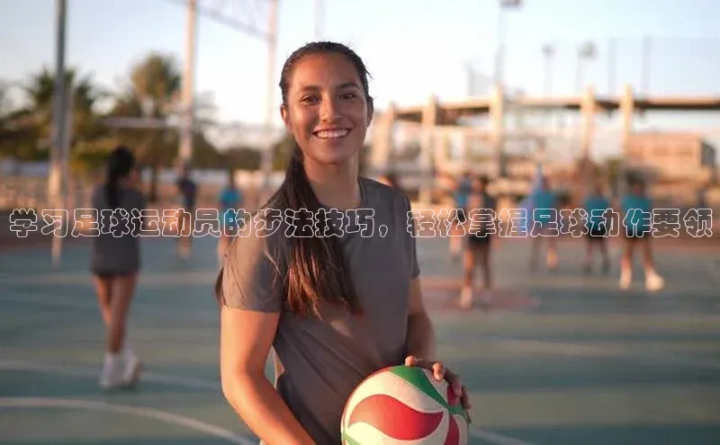 星欧平台登陆入口同程学习足球运动员的步法技巧，轻松掌握足球动作要领