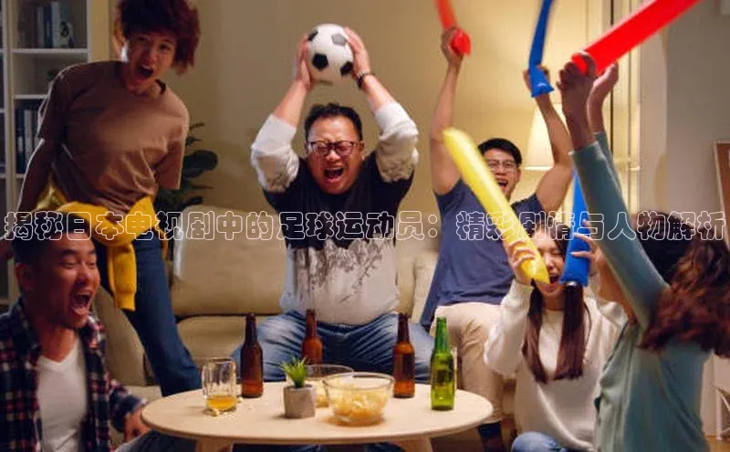 星欧账号登录入口百度众测揭秘日本电视剧中的足球运动员：精彩剧情与人物解析