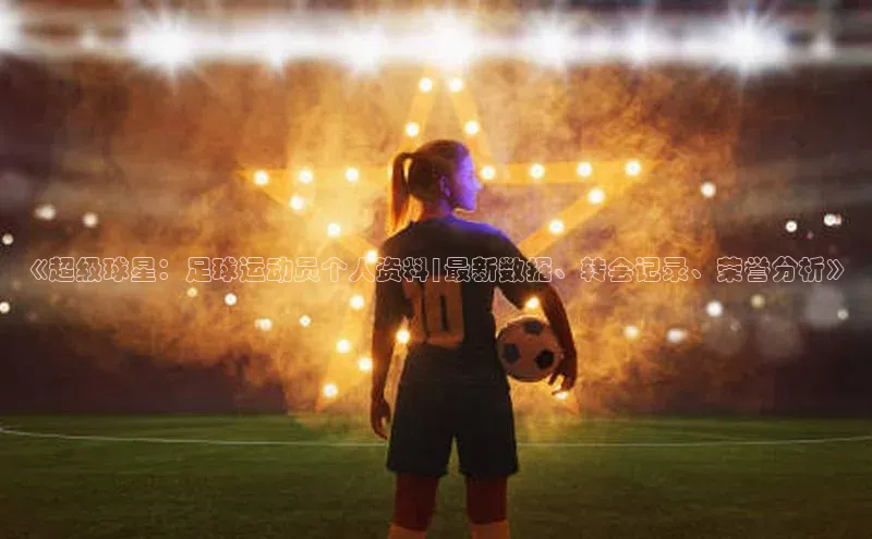 星欧登录网址观星盘《超级球星：足球运动员个人资料|最新数据、转会记录、荣誉分析》
