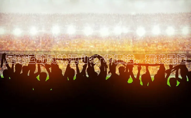 星欧网页登录入口雷柏科技足球运动员林江山:才华横溢，璀璨星途