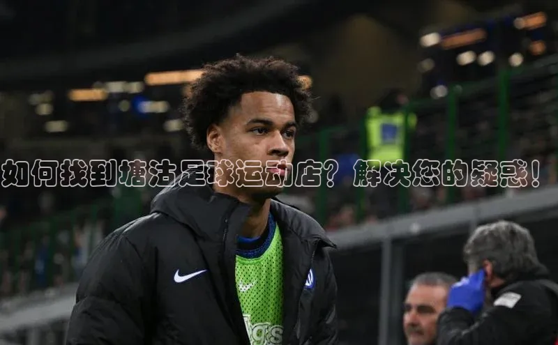 星欧注册账号姚记科技如何找到塘沽足球运动店？解决您的疑惑！