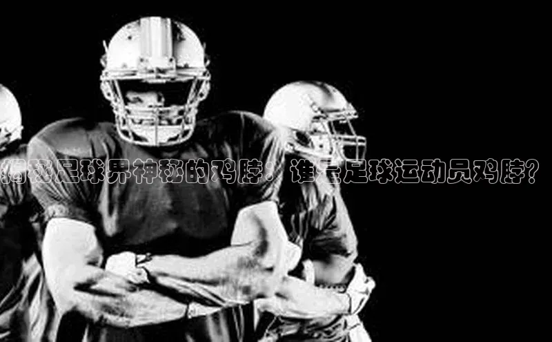 星欧注册登录极氪智能科技揭秘足球界神秘的鸡脖：谁是足球运动员鸡脖？