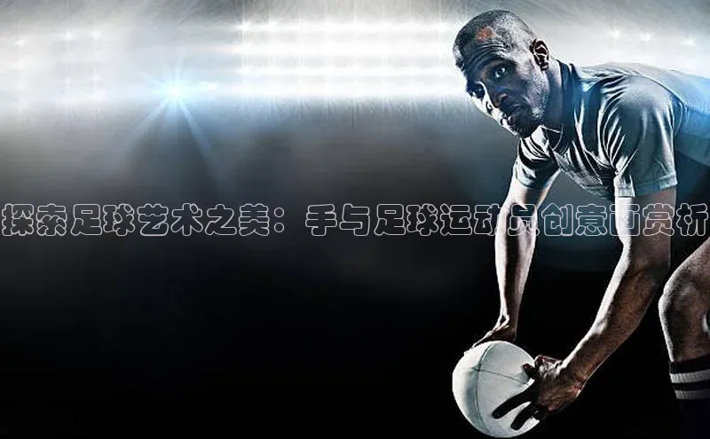 星欧注册账号姚记科技探索足球艺术之美：手与足球运动员创意画赏析