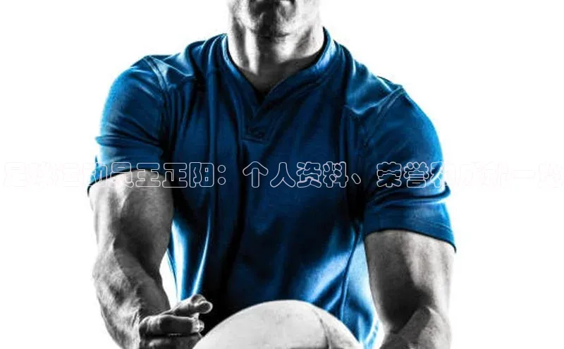 星欧娱乐58同城足球运动员王正阳：个人资料、荣誉和成就一览