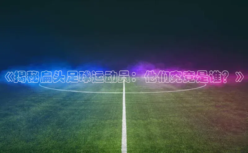 星欧娱乐下载爱慕股份《揭秘扁头足球运动员：他们究竟是谁？》