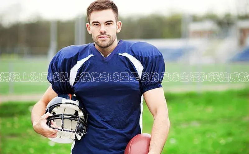 星欧账号登录入口百度众测揭秘上海足球队退役传奇球星吴俊的足球生涯和辉煌成就