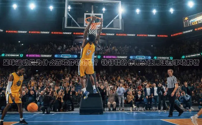 星欧注册登录入口官网百度智能云足球运动员为什么喜欢穿铁钉鞋？铁钉鞋的作用及使用注意事项解析