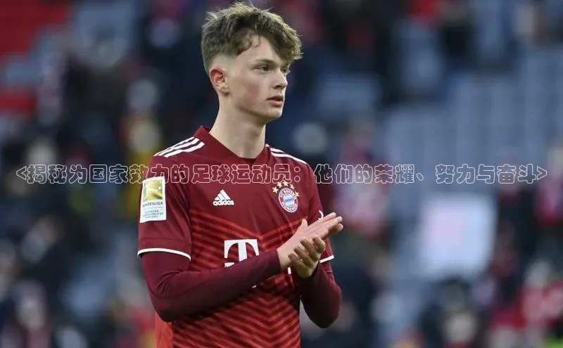 星欧娱乐平台测速线路赛富乐斯<揭秘为国家效力的足球运动员：他们的荣耀、努力与奋斗>