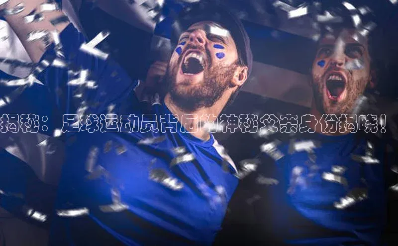 星欧app官方下载百度Apollo揭秘：足球运动员背后的神秘父亲身份揭晓！