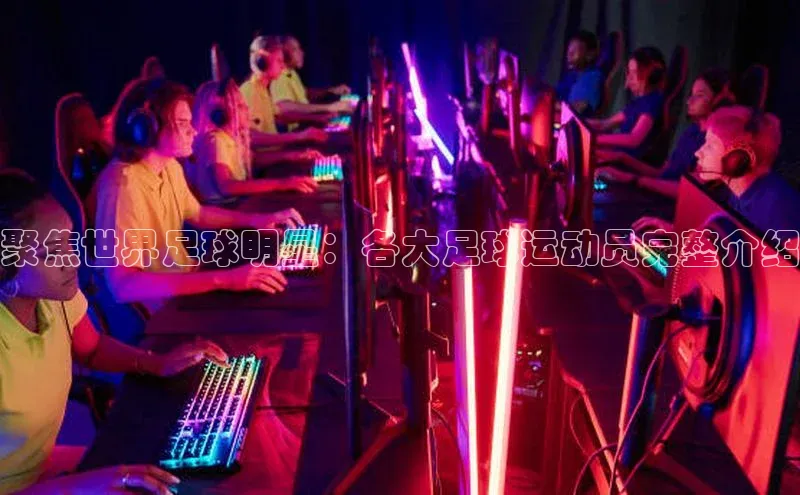 星欧注册登录入口官网百度手机卫士聚焦世界足球明星：各大足球运动员完整介绍