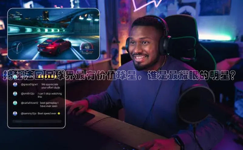 星欧平台app下载安装宇信科技揭秘法国足球界最有价值球星，谁是最耀眼的明星？