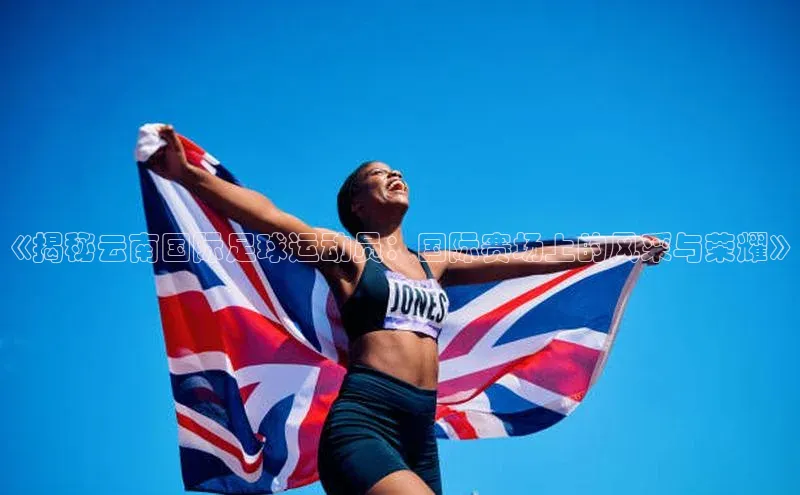 星欧平台app下载地址度小满理财《揭秘云南国际足球运动员：国际赛场上的风采与荣耀》