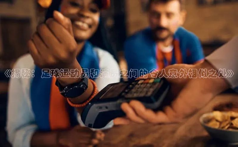 星欧平台携程《揭秘：足球运动员和演员之间的令人意外相似之处》