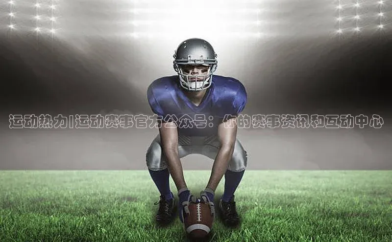 星欧娱乐彩票APP网易运动热力|运动赛事官方公众号：你的赛事资讯和互动中心