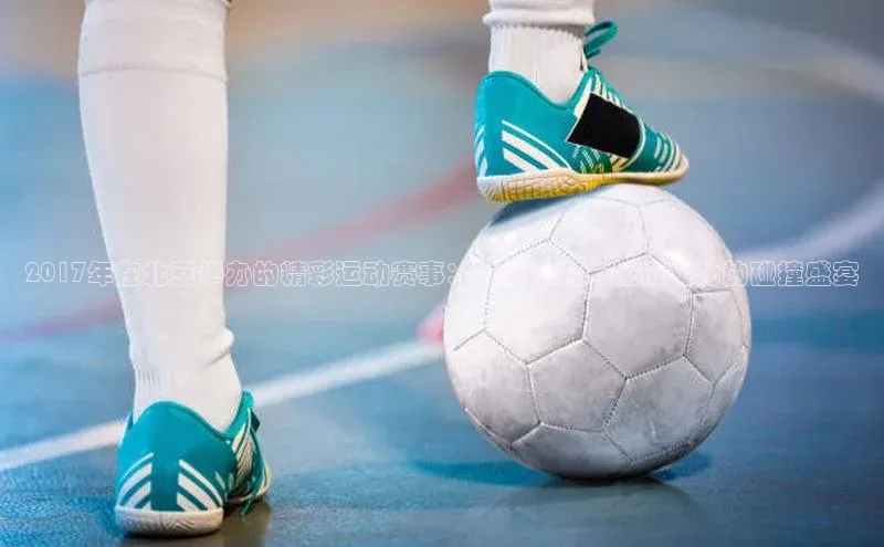 星欧平台百度游戏开放平台2017年在北京举办的精彩运动赛事：一场体育与城市文化的碰撞盛宴