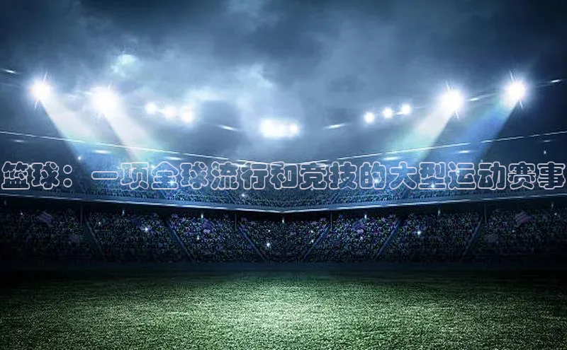星欧登录网址知乎篮球：一项全球流行和竞技的大型运动赛事