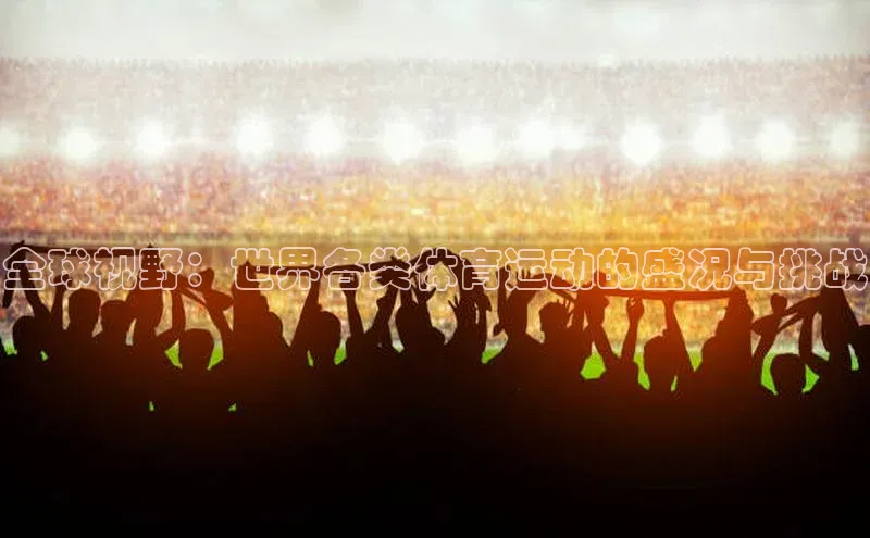 星欧平台登陆入口百度教育全球视野：世界各类体育运动的盛况与挑战