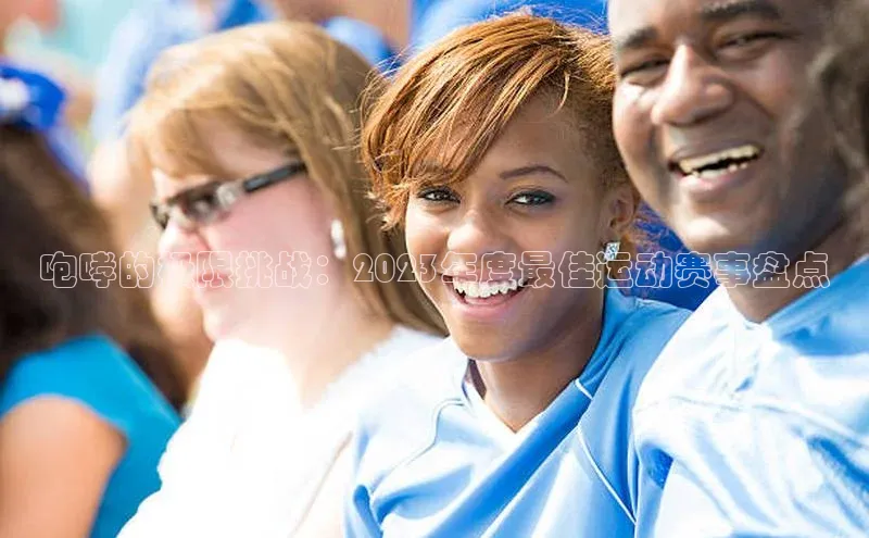 星欧平台app下载安装百度集团咆哮的极限挑战：2023年度最佳运动赛事盘点