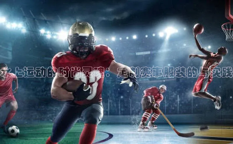 水上运动的时尚灵魂：定制赛事服装的与实践