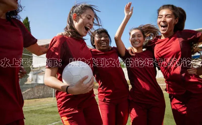 水上运动盛事：从技术到文化的论坛专题讨论会