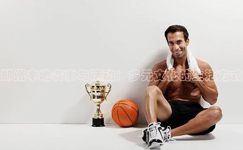 郑州本地赛事与活动：多元文化的生活方式