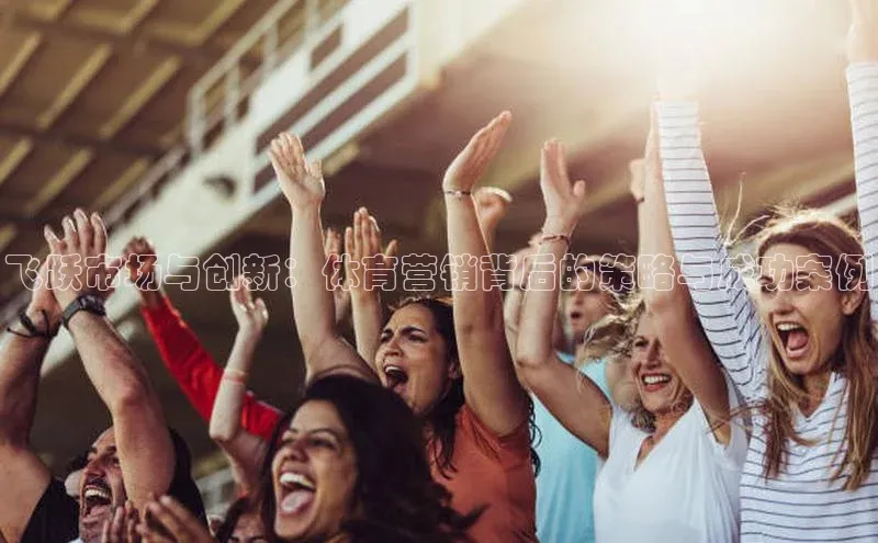 飞跃市场与创新：体育营销背后的策略与成功案例