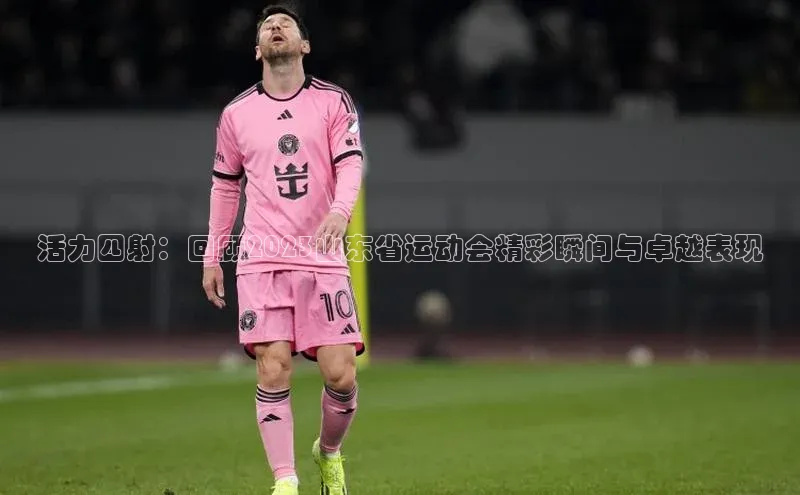 活力四射：回顾2023山东省运动会精彩瞬间与卓越表现