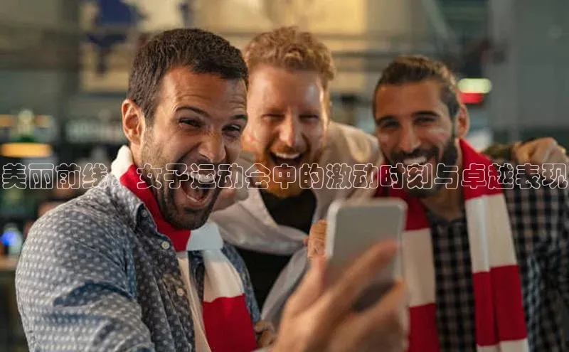 美丽前线：女子运动会中的激动时刻与卓越表现