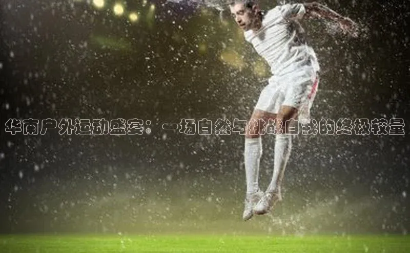 华南户外运动盛宴：一场自然与挑战自我的终极较量