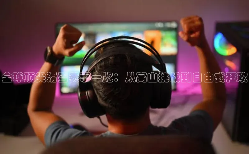 全球顶尖滑雪赛事一览：从高山挑战到自由式狂欢