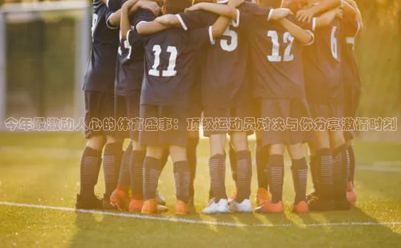 今年最激动人心的体育盛事：顶级运动员对决与你分享激情时刻