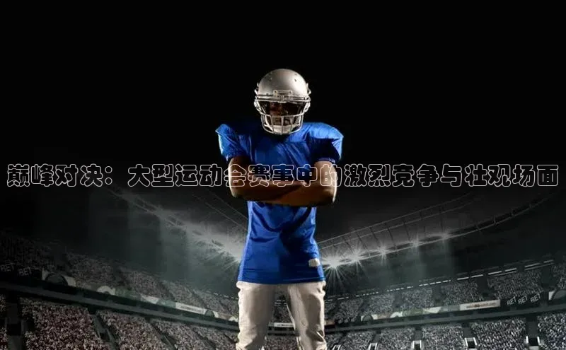 巅峰对决：大型运动会赛事中的激烈竞争与壮观场面