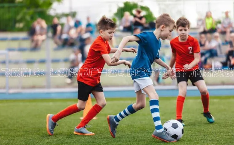 飞跃巅峰：运动赛事广告公司的革命性策略与创新实践