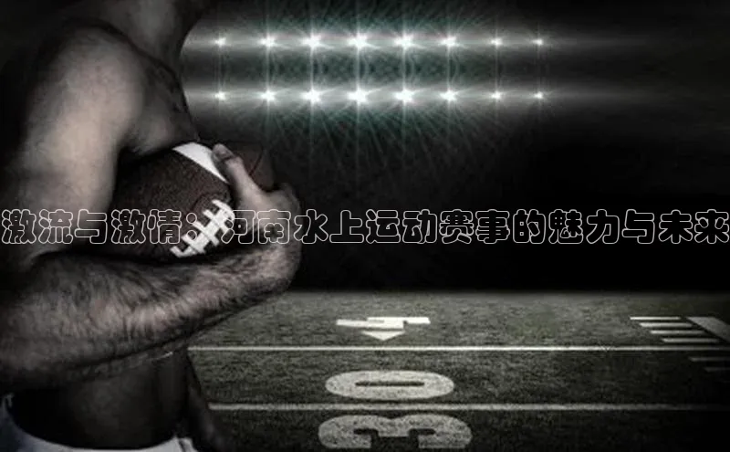 激流与激情：河南水上运动赛事的魅力与未来