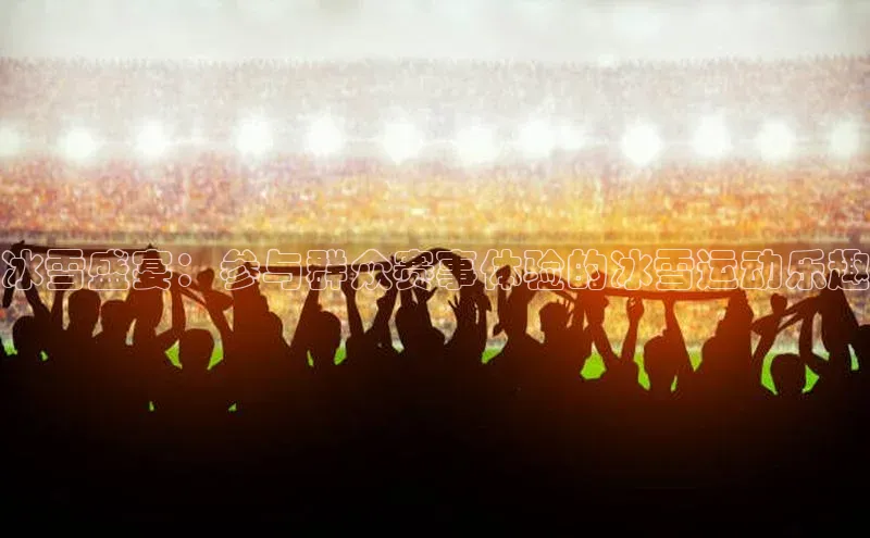 冰雪盛宴：参与群众赛事体验的冰雪运动乐趣