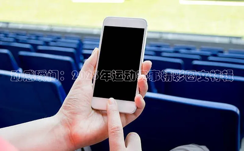 动感瞬间：2023年运动赛事精彩图文特辑