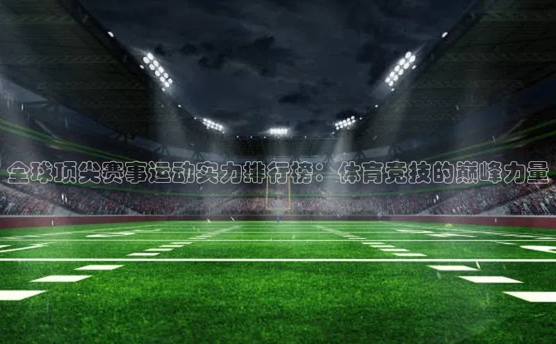 全球顶尖赛事运动实力排行榜：体育竞技的巅峰力量