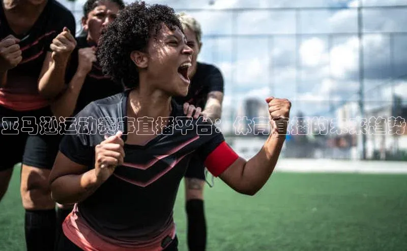 亚马逊运动赛事直播平台：体育直播的未来趋势
