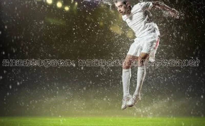 最佳运动赛事配音软件：如何选择合适的工具提升你的音效体验？