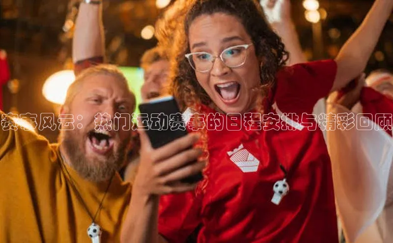 赛事风云：热门运动赛事的日程安排与精彩回顾