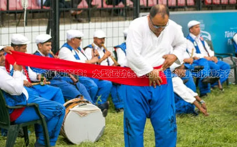 全方位安全保障策略：大型运动赛事的详细规划与执行方案