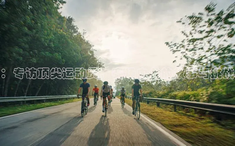 ：专访顶尖运动员，赛场内外的故事与挑战