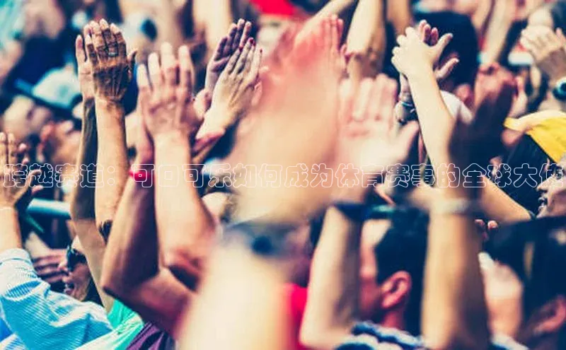 跨越赛道：可口可乐如何成为体育赛事的全球大使