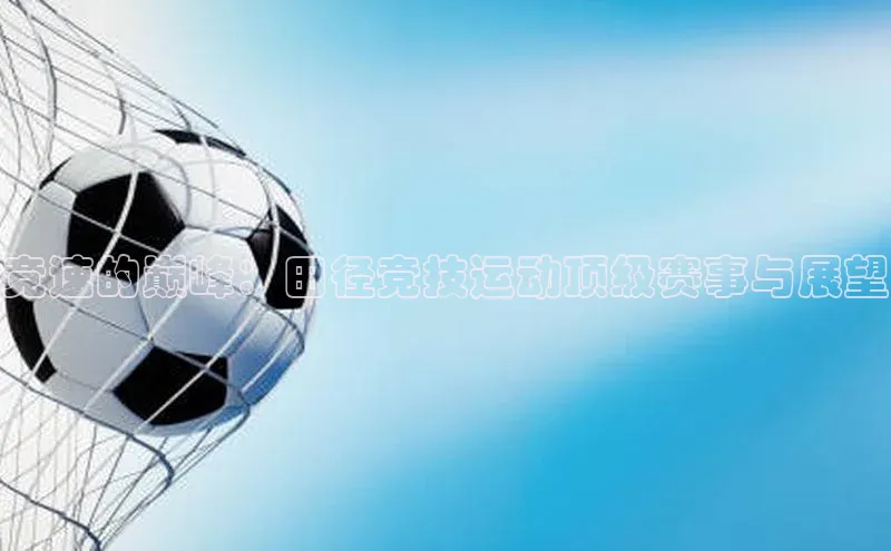 竞速的巅峰：田径竞技运动顶级赛事与展望