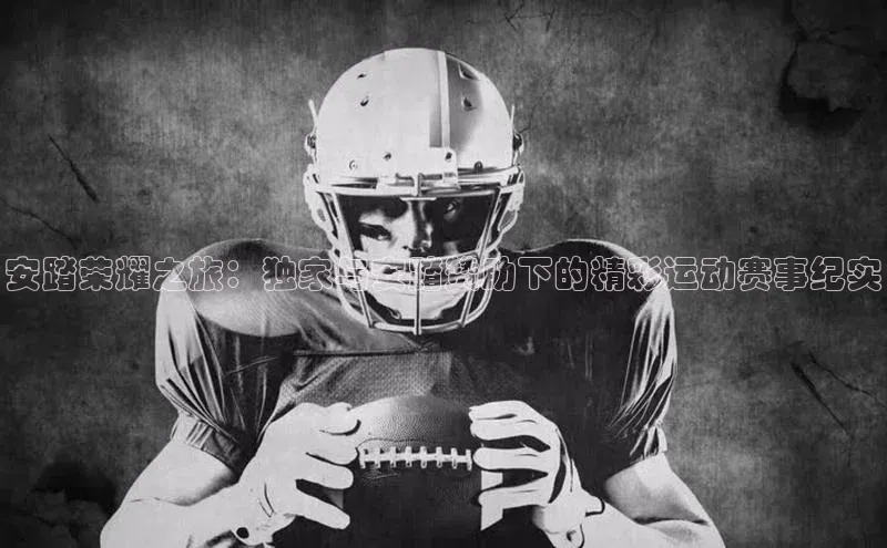 安踏荣耀之旅：独家与安踏赞助下的精彩运动赛事纪实