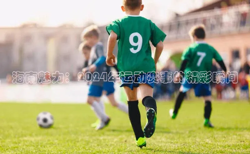 海南魅力：2024年运动赛事的精彩瞬间