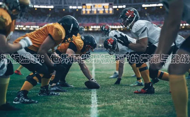 滑板盛事：世界顶尖滑板赛事的荣耀与挑战