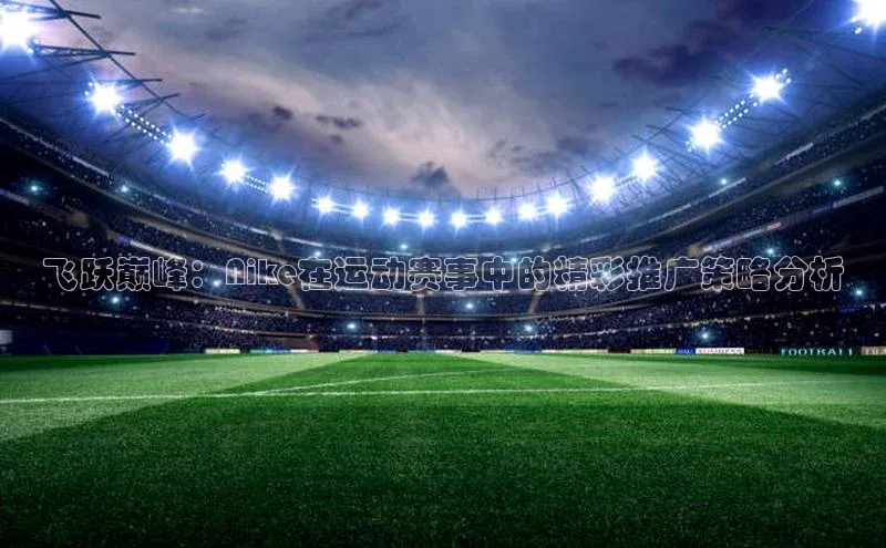 飞跃巅峰：Nike在运动赛事中的精彩推广策略分析